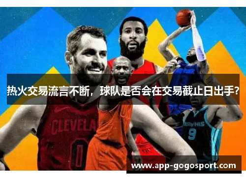 热火交易流言不断，球队是否会在交易截止日出手？