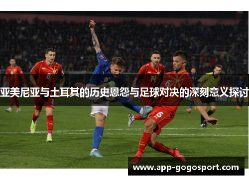 亚美尼亚与土耳其的历史恩怨与足球对决的深刻意义探讨