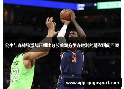 公牛与森林狼激战正酣比分胶着双方争夺胜利的精彩瞬间回顾